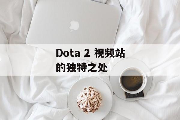Dota 2 视频站的独特之处