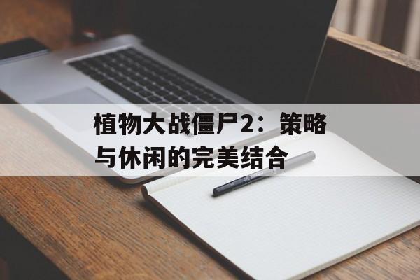 植物大战僵尸2：策略与休闲的完美结合