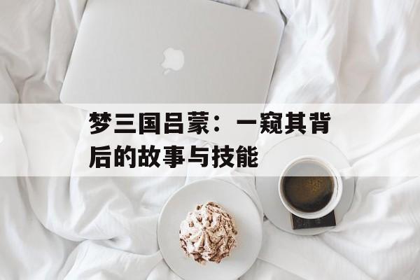 梦三国吕蒙：一窥其背后的故事与技能