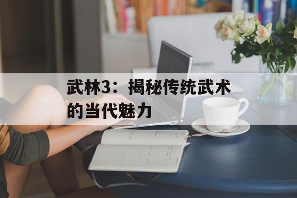 武林3：揭秘传统武术的当代魅力