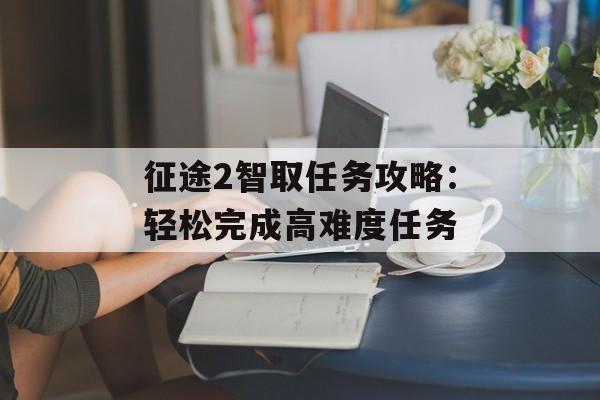 征途2智取任务攻略：轻松完成高难度任务