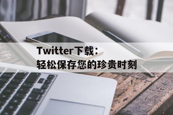 Twitter下载：轻松保存您的珍贵时刻