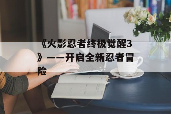 《火影忍者终极觉醒3》——开启全新忍者冒险