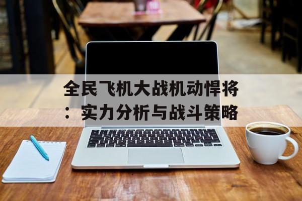 全民飞机大战机动悍将：实力分析与战斗策略