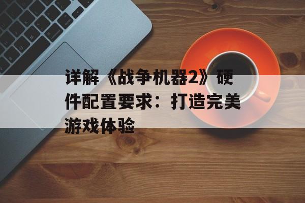 详解《战争机器2》硬件配置要求：打造完美游戏体验