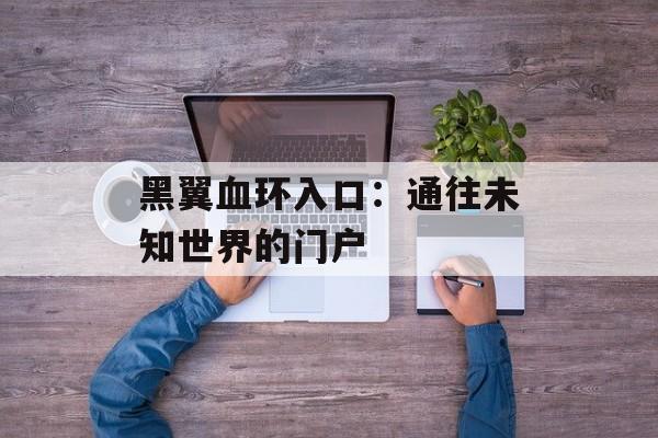 黑翼血环入口：通往未知世界的门户