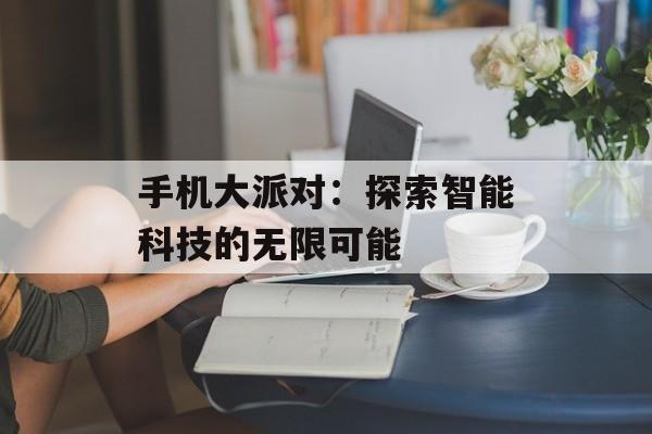 手机大派对：探索智能科技的无限可能