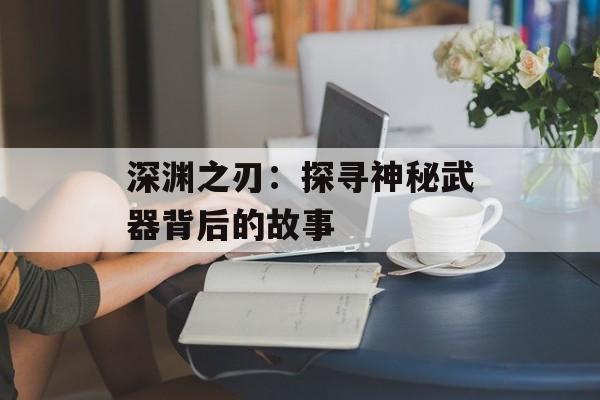 深渊之刃：探寻神秘武器背后的故事