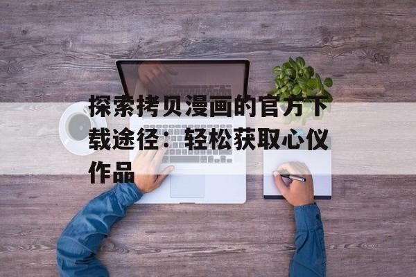 探索拷贝漫画的官方下载途径：轻松获取心仪作品
