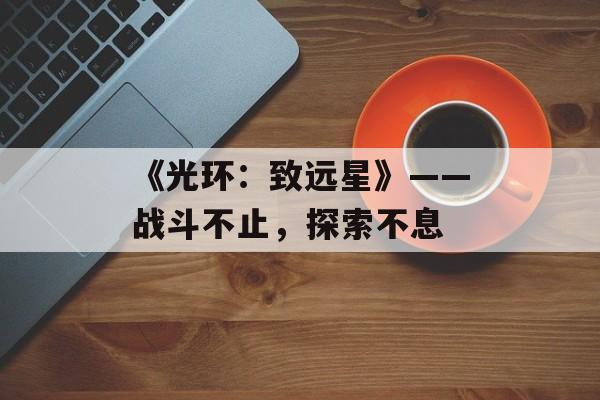 《光环：致远星》——战斗不止，探索不息