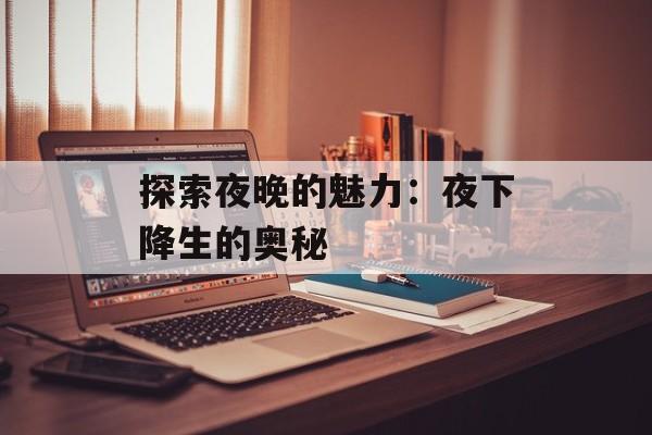 探索夜晚的魅力：夜下降生的奥秘