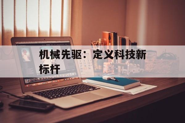 机械先驱：定义科技新标杆