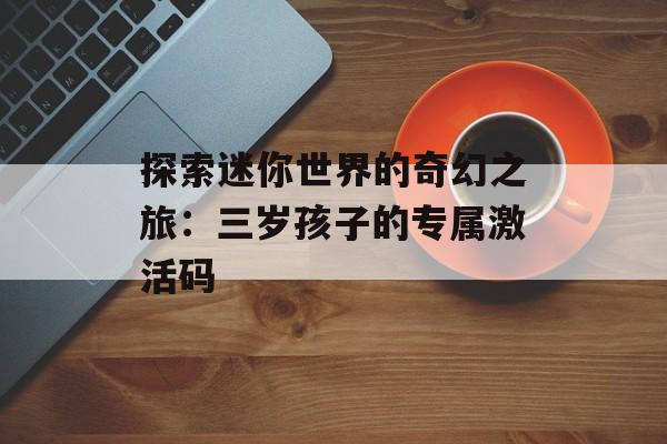 探索迷你世界的奇幻之旅：三岁孩子的专属激活码