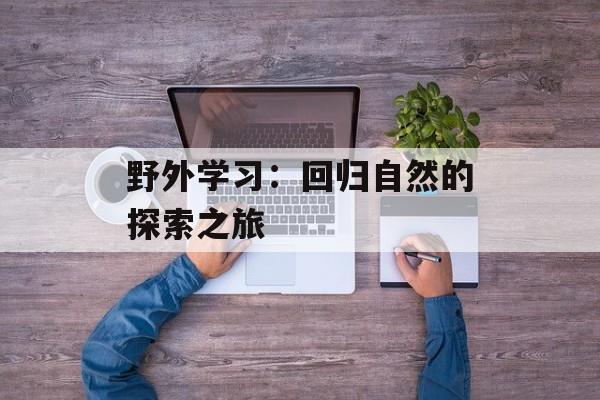 野外学习：回归自然的探索之旅