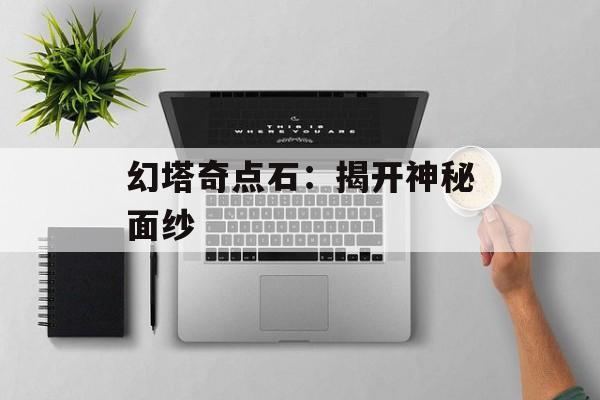 幻塔奇点石：揭开神秘面纱