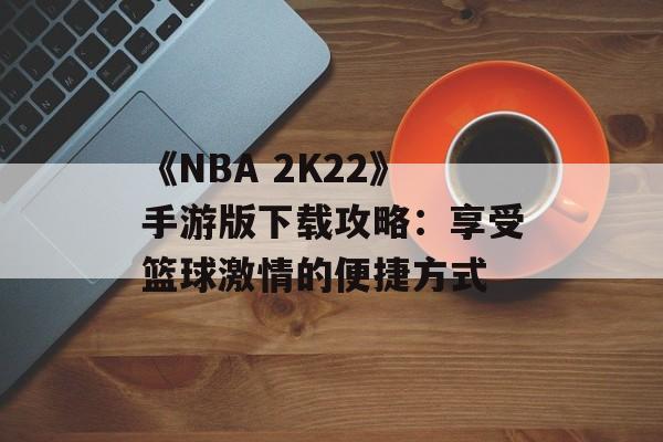《NBA 2K22》手游版下载攻略：享受篮球激情的便捷方式