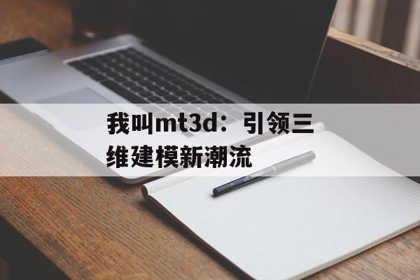 我叫mt3d：引领三维建模新潮流