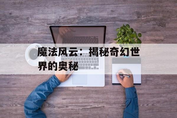 魔法风云：揭秘奇幻世界的奥秘