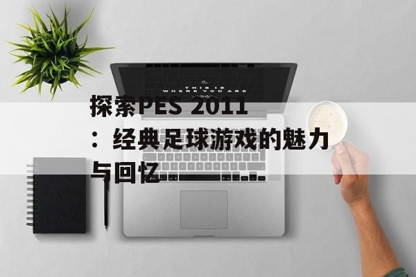 探索PES 2011：经典足球游戏的魅力与回忆