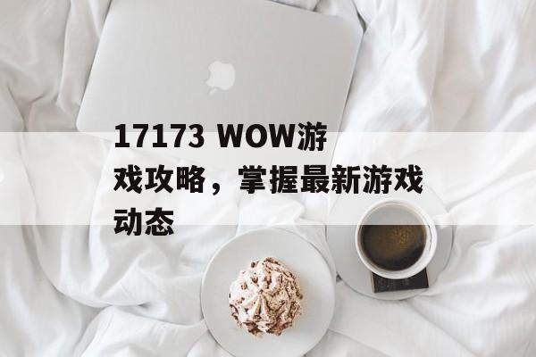 17173 WOW游戏攻略，掌握最新游戏动态