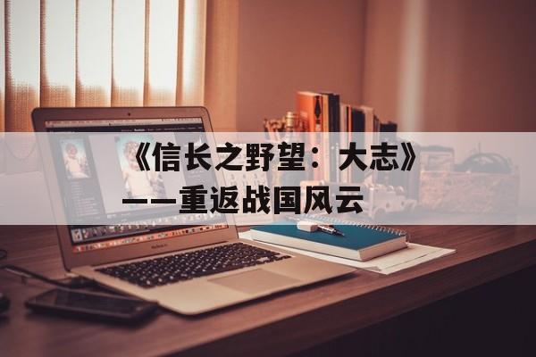 《信长之野望：大志》——重返战国风云