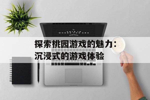 探索桃园游戏的魅力：沉浸式的游戏体验