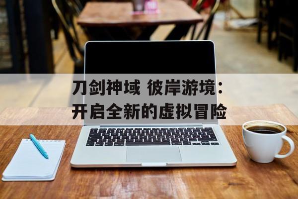 刀剑神域 彼岸游境：开启全新的虚拟冒险