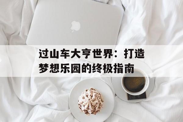 过山车大亨世界：打造梦想乐园的终极指南