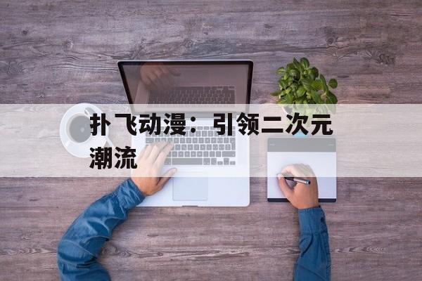 扑飞动漫：引领二次元潮流