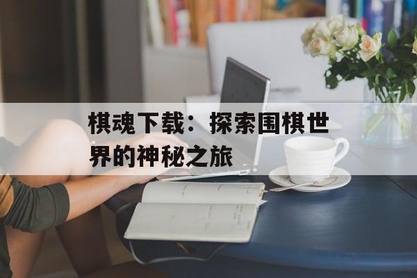 棋魂下载：探索围棋世界的神秘之旅