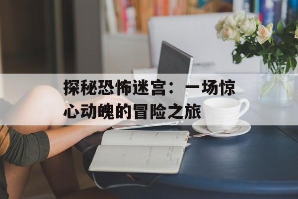 探秘恐怖迷宫：一场惊心动魄的冒险之旅
