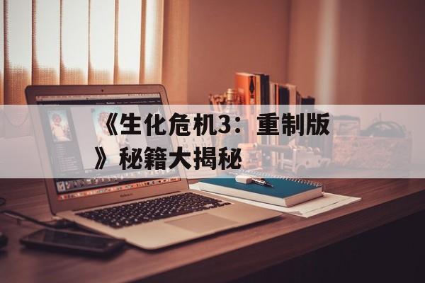 《生化危机3：重制版》秘籍大揭秘