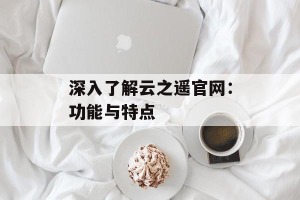 深入了解云之遥官网：功能与特点