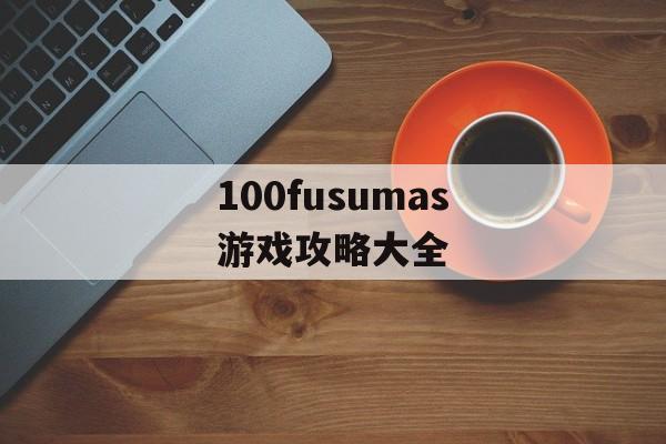 100fusumas游戏攻略大全