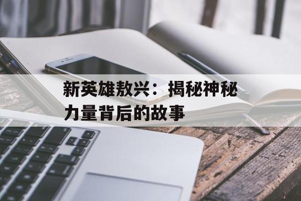 新英雄敖兴：揭秘神秘力量背后的故事