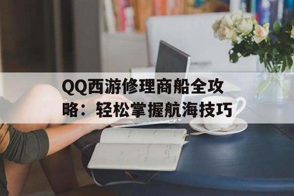 QQ西游修理商船全攻略：轻松掌握航海技巧