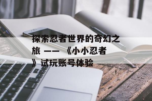 探索忍者世界的奇幻之旅 —— 《小小忍者》试玩账号体验