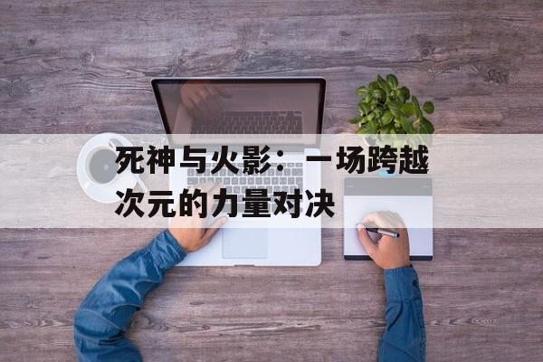 死神与火影：一场跨越次元的力量对决