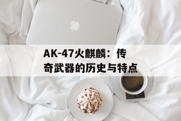 AK-47火麒麟：传奇武器的历史与特点