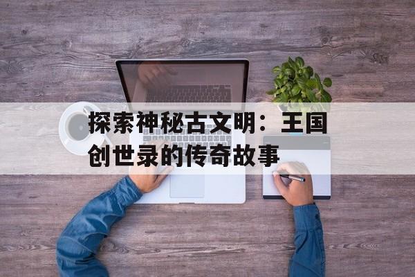 探索神秘古文明：王国创世录的传奇故事