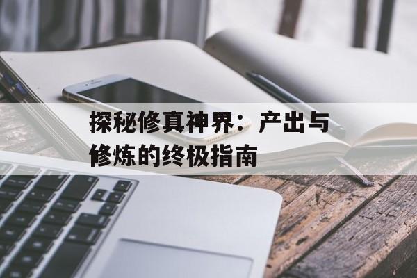 探秘修真神界：产出与修炼的终极指南