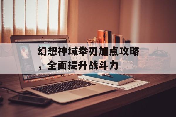 幻想神域拳刃加点攻略，全面提升战斗力