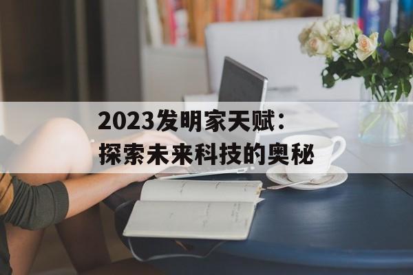 2023发明家天赋：探索未来科技的奥秘