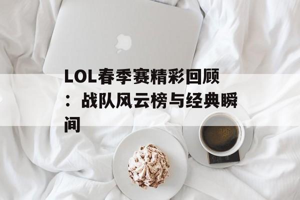 LOL春季赛精彩回顾：战队风云榜与经典瞬间