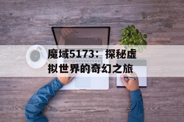 魔域5173：探秘虚拟世界的奇幻之旅