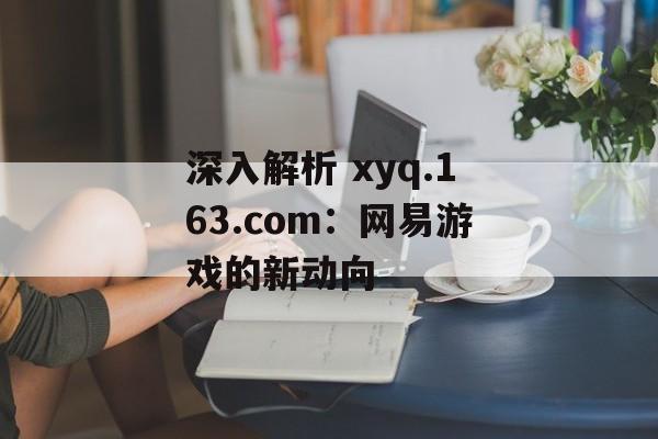 深入解析 xyq.163.com：网易游戏的新动向