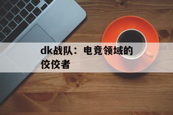 dk战队：电竞领域的佼佼者