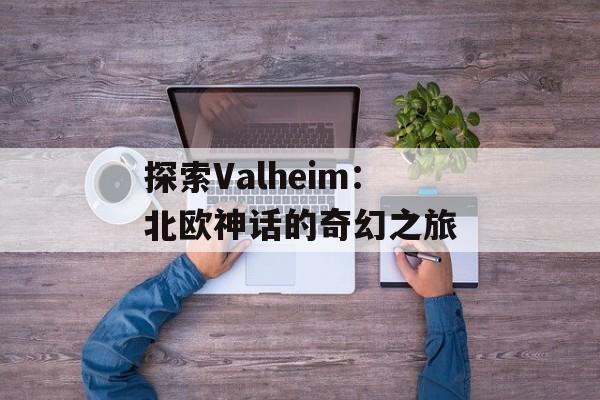 探索Valheim：北欧神话的奇幻之旅