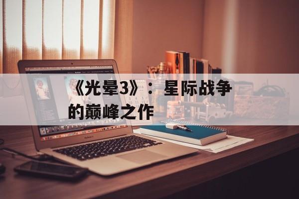 《光晕3》：星际战争的巅峰之作
