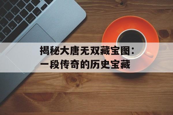 揭秘大唐无双藏宝图：一段传奇的历史宝藏
